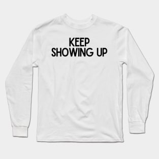 Keep Showing Up - Motivational and Inspiring Work Quotes Long Sleeve T-Shirt